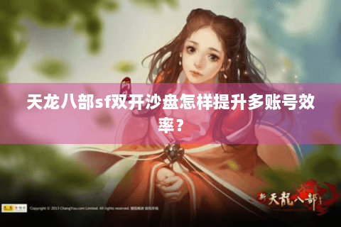 天龙八部sf双开沙盘怎样提升多账号效率？
