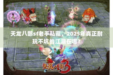 天龙八部sf老手私藏，2025年真正耐玩不坑的江湖在哪？