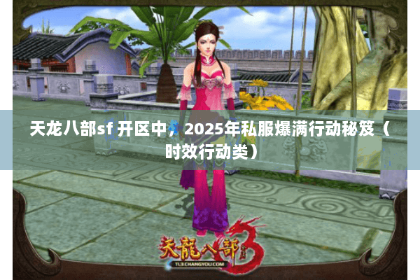 天龙八部sf 开区中，2025年私服爆满行动秘笈（时效行动类）