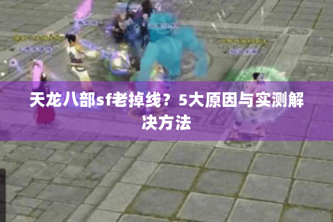 天龙八部sf老掉线？5大原因与实测解决方法