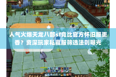 人气火爆天龙八部sf竟比官方怀旧服更香？资深玩家私藏服筛选法则曝光