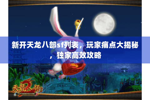 新开天龙八部sf列表，玩家痛点大揭秘，独家高效攻略