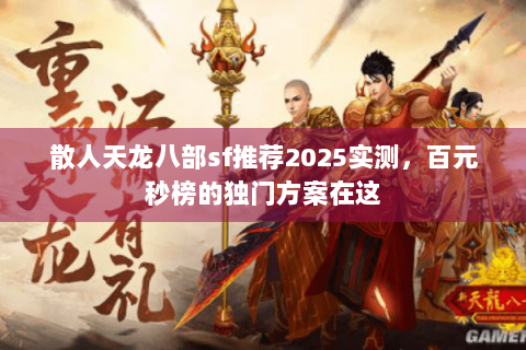 散人天龙八部sf推荐2025实测，百元秒榜的独门方案在这