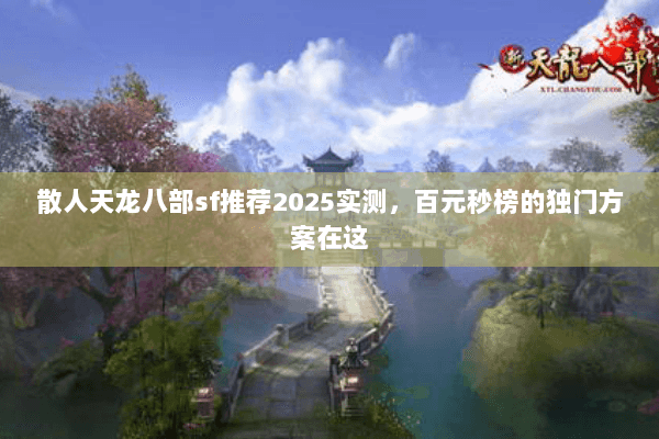 散人天龙八部sf推荐2025实测，百元秒榜的独门方案在这