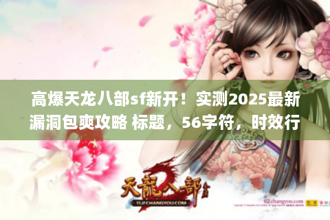 高爆天龙八部sf新开！实测2025最新漏洞包爽攻略 标题，56字符，时效行动类+稀缺词漏洞包爽)