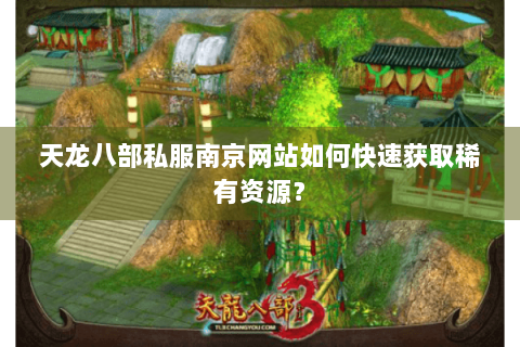 天龙八部私服南京网站如何快速获取稀有资源？