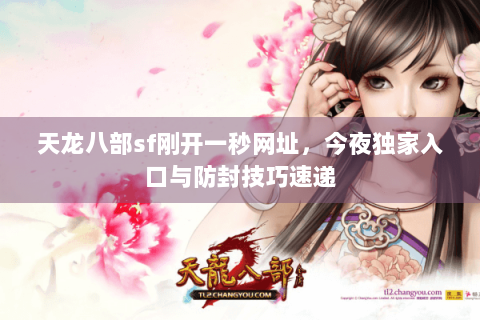 天龙八部sf刚开一秒网址，今夜独家入口与防封技巧速递