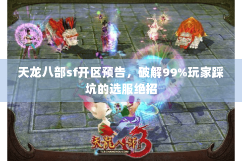 天龙八部sf开区预告，破解99%玩家踩坑的选服绝招