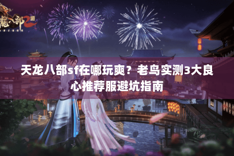 天龙八部sf在哪玩爽？老鸟实测3大良心推荐服避坑指南