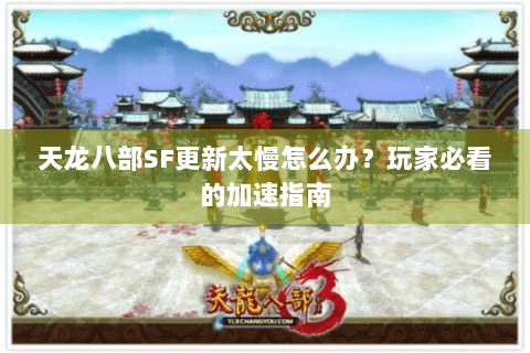 天龙八部SF更新太慢怎么办？玩家必看的加速指南