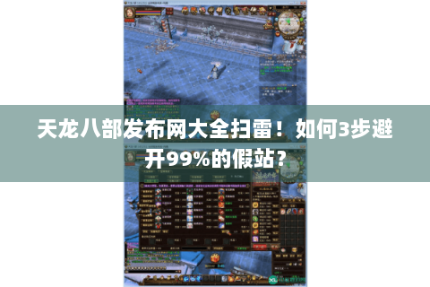 天龙八部发布网大全扫雷！如何3步避开99%的假站？