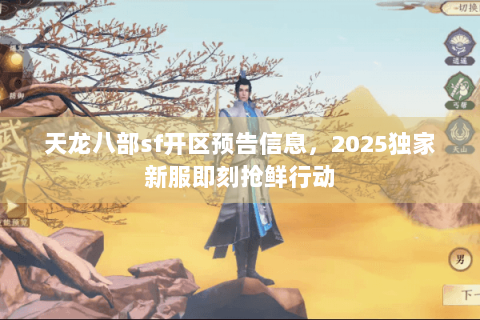 天龙八部sf开区预告信息，2025独家新服即刻抢鲜行动
