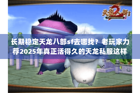 长期稳定天龙八部sf去哪找?老玩家力荐2025年真正活得久的天龙私服这样筛 长期稳定天龙八部sf去哪找?老玩家力荐2025年真正活得久的天龙私服这样筛