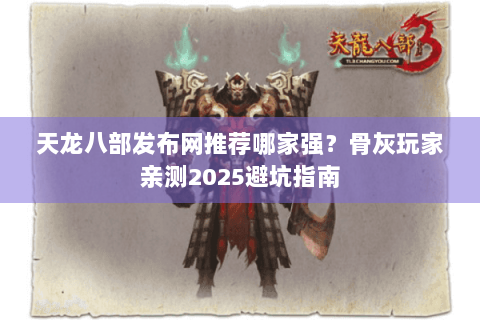 天龙八部发布网推荐哪家强？骨灰玩家亲测2025避坑指南