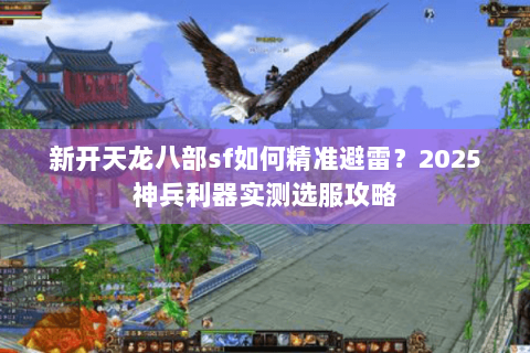 新开天龙八部sf如何精准避雷？2025神兵利器实测选服攻略