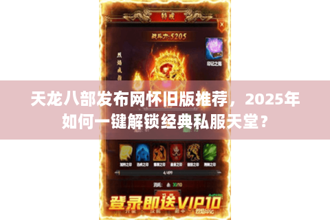 天龙八部发布网怀旧版推荐，2025年如何一键解锁经典私服天堂？
