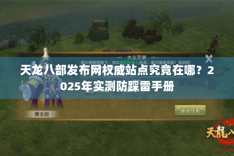 天龙八部发布网权威站点究竟在哪？2025年实测防踩雷手册