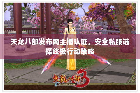 天龙八部发布网主播认证，安全私服选择终极行动策略