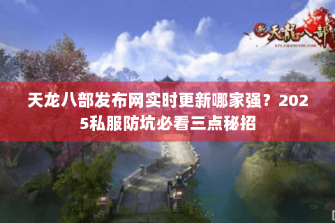 天龙八部发布网实时更新哪家强？2025私服防坑必看三点秘招
