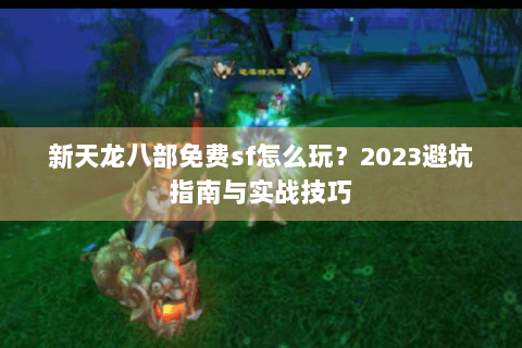 新天龙八部免费sf怎么玩？2023避坑指南与实战技巧