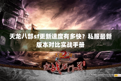 天龙八部sf更新速度有多快？私服最新版本对比实战手册