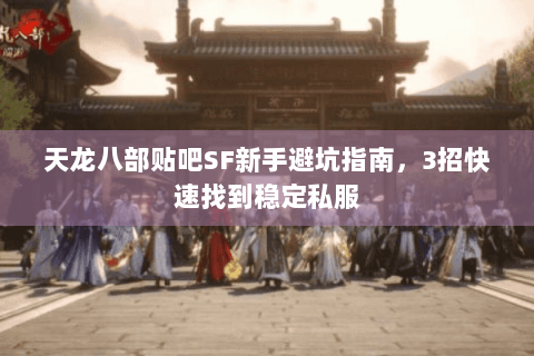 天龙八部贴吧SF新手避坑指南，3招快速找到稳定私服