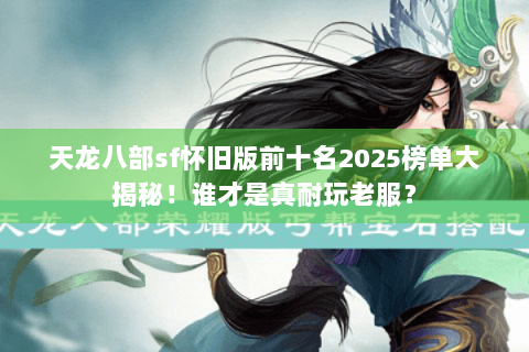 天龙八部sf怀旧版前十名2025榜单大揭秘！谁才是真耐玩老服？