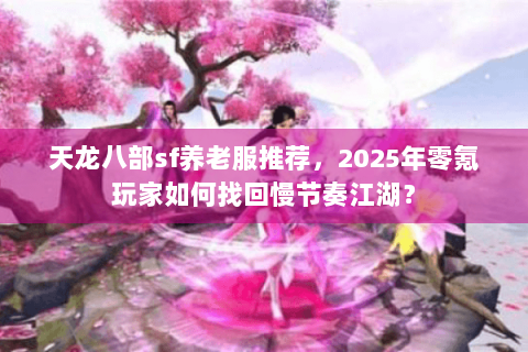 天龙八部sf养老服推荐，2025年零氪玩家如何找回慢节奏江湖？