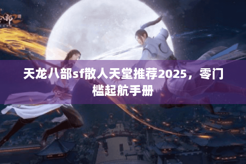 天龙八部sf散人天堂推荐2025，零门槛起航手册