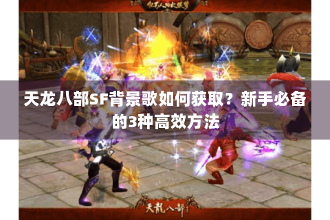 天龙八部SF背景歌如何获取？新手必备的3种高效方法