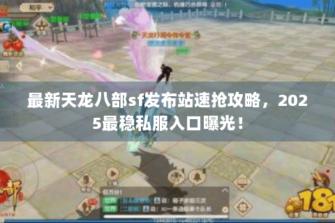 最新天龙八部sf发布站速抢攻略，2025最稳私服入口曝光！