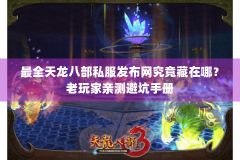 最全天龙八部私服发布网究竟藏在哪？老玩家亲测避坑手册