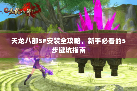 天龙八部SF安装全攻略，新手必看的5步避坑指南