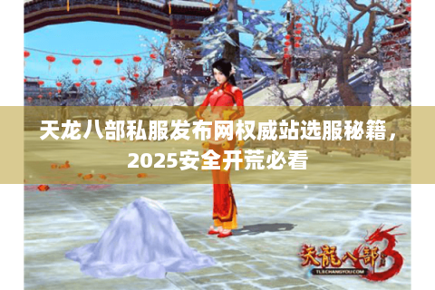 天龙八部私服发布网权威站选服秘籍，2025安全开荒必看