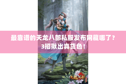最靠谱的天龙八部私服发布网藏哪了？3招揪出真货色！