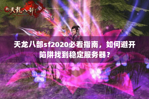 天龙八部sf2020必看指南，如何避开陷阱找到稳定服务器？