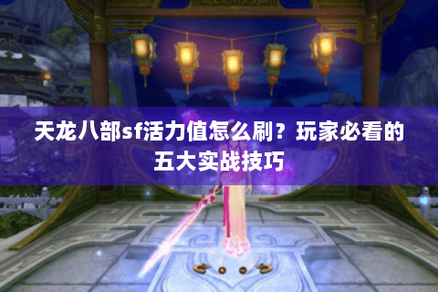 天龙八部sf活力值怎么刷？玩家必看的五大实战技巧