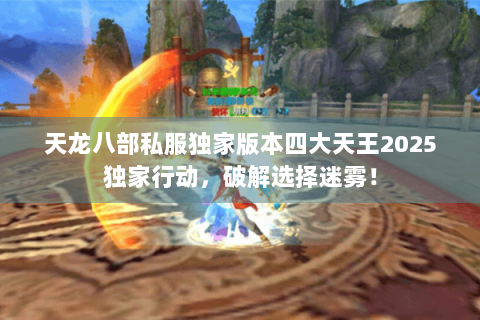天龙八部私服独家版本四大天王2025独家行动，破解选择迷雾！