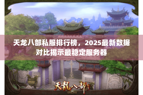 天龙八部私服排行榜，2025最新数据对比揭示最稳定服务器
