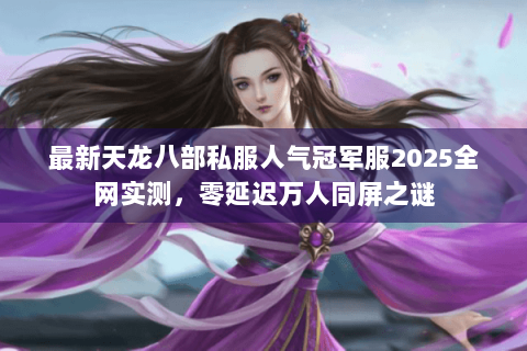 最新天龙八部私服人气冠军服2025全网实测，零延迟万人同屏之谜