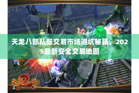天龙八部私服交易市场避坑秘籍，2025最新安全交易地图