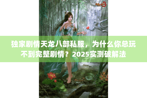 独家剧情天龙八部私服，为什么你总玩不到完整剧情？2025实测破解法