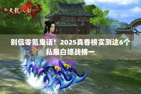 别信零氪鬼话！2025真香榜实测这6个私服白嫖战榜一