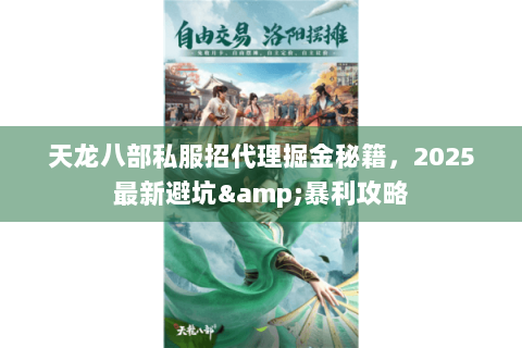 天龙八部私服招代理掘金秘籍，2025最新避坑&暴利攻略