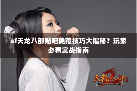 sf天龙八部贴吧隐藏技巧大揭秘？玩家必看实战指南
