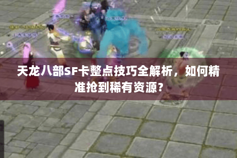 天龙八部SF卡整点技巧全解析，如何精准抢到稀有资源？