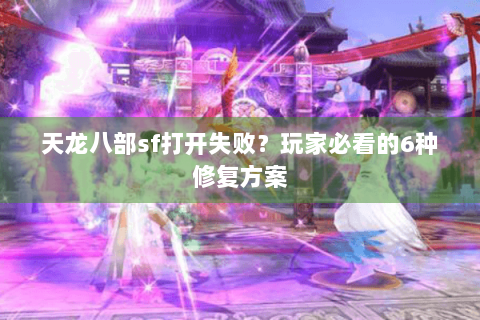天龙八部sf打开失败？玩家必看的6种修复方案