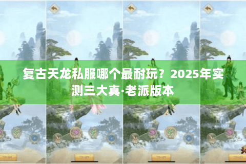 复古天龙私服哪个最耐玩？2025年实测三大真·老派版本