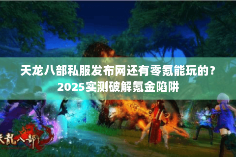 天龙八部私服发布网还有零氪能玩的？2025实测破解氪金陷阱