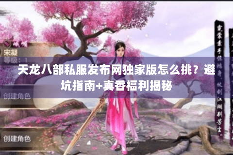 天龙八部私服发布网独家版怎么挑？避坑指南+真香福利揭秘